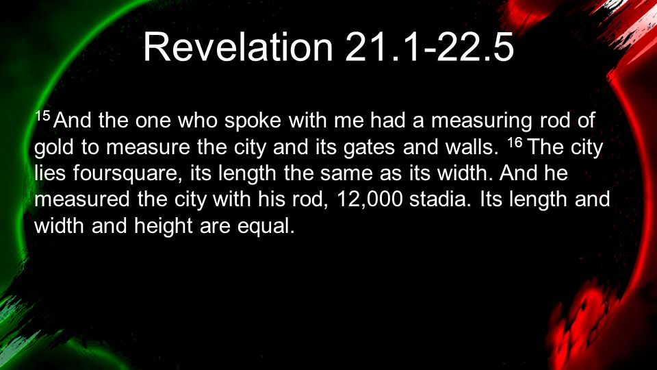 Revelation And the one who spoke with me had a measuring rod of gold to measure the city and its gates and walls.