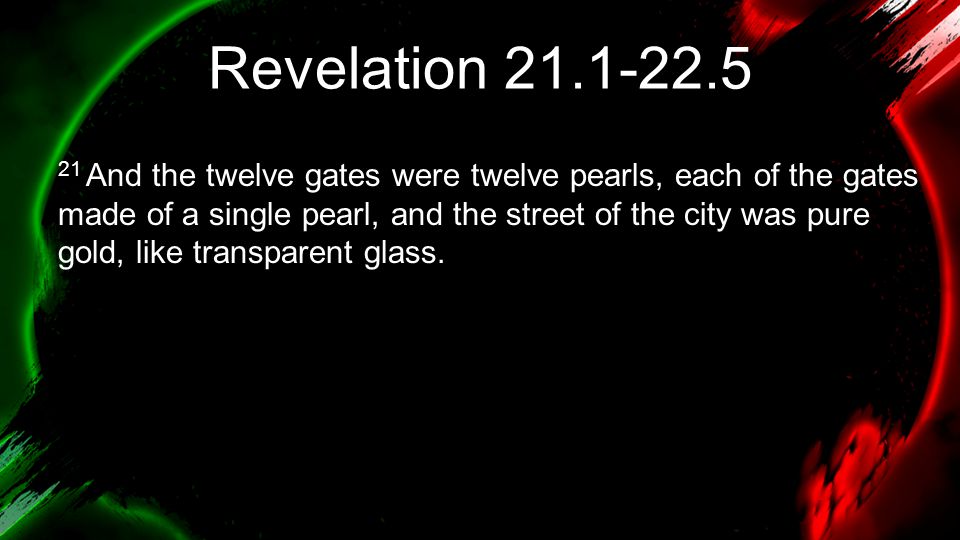 Revelation And the twelve gates were twelve pearls, each of the gates made of a single pearl, and the street of the city was pure gold, like transparent glass.