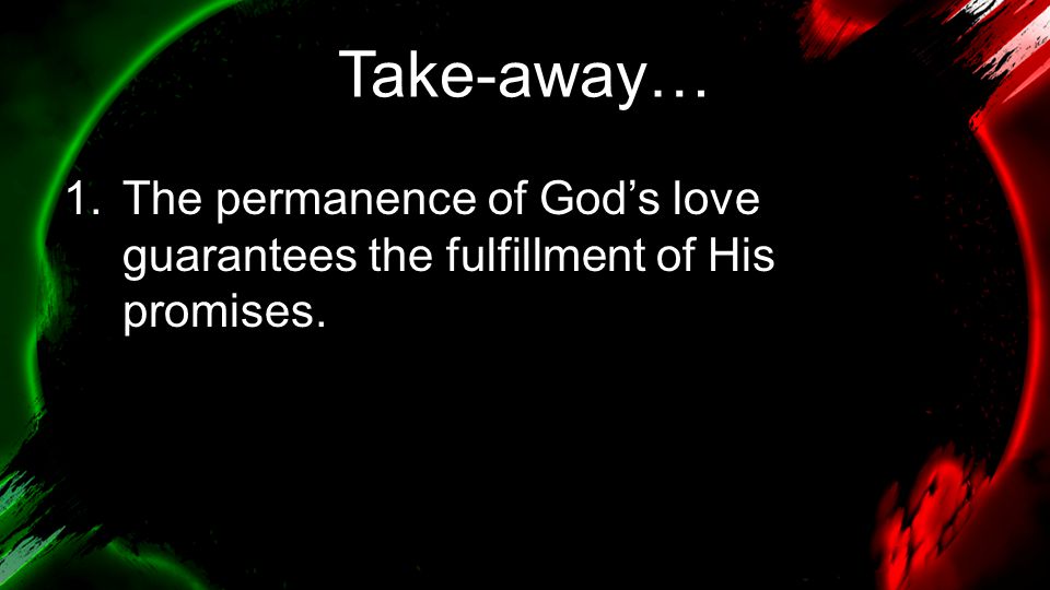 Take-away… 1.The permanence of God’s love guarantees the fulfillment of His promises.