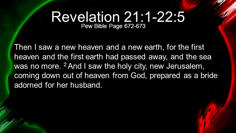 Revelation 21:1-22:5 Then I saw a new heaven and a new earth, for the first heaven and the first earth had passed away, and the sea was no more.