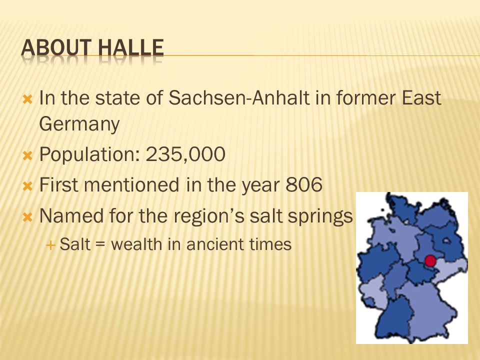  In the state of Sachsen-Anhalt in former East Germany  Population: 235,000  First mentioned in the year 806  Named for the region’s salt springs  Salt = wealth in ancient times