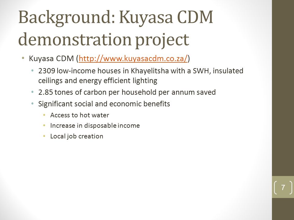 Background: Kuyasa CDM demonstration project Kuyasa CDM ( low-income houses in Khayelitsha with a SWH, insulated ceilings and energy efficient lighting 2.85 tones of carbon per household per annum saved Significant social and economic benefits Access to hot water Increase in disposable income Local job creation 7
