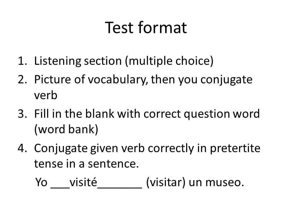 Test format 1.Listening section (multiple choice) 2.Picture of vocabulary, then you conjugate verb 3.Fill in the blank with correct question word (word bank) 4.Conjugate given verb correctly in pretertite tense in a sentence.