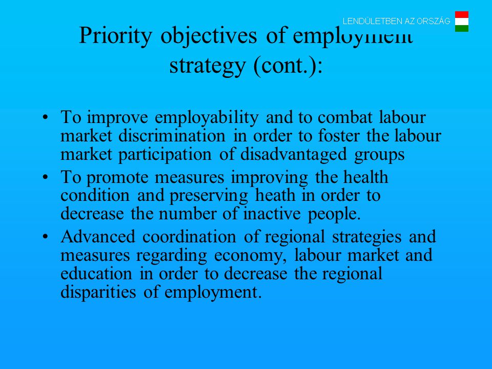 Priority objectives of employment strategy (cont.): To improve employability and to combat labour market discrimination in order to foster the labour market participation of disadvantaged groups To promote measures improving the health condition and preserving heath in order to decrease the number of inactive people.