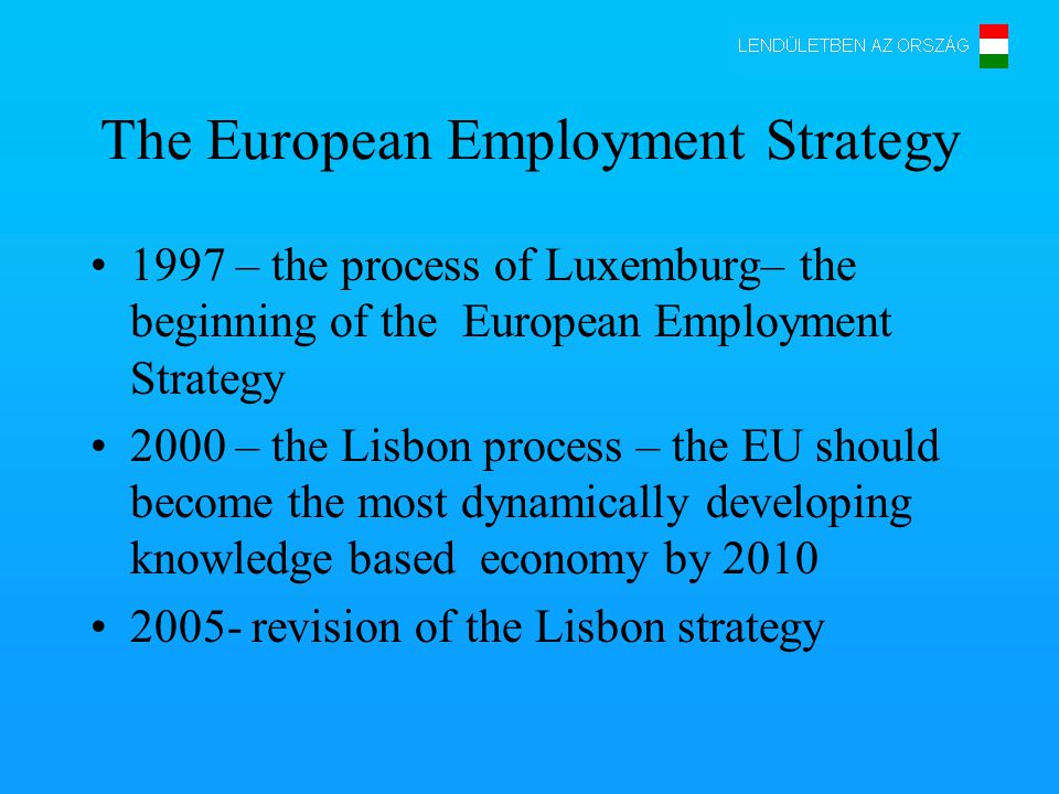 The European Employment Strategy 1997 – the process of Luxemburg– the beginning of the European Employment Strategy 2000 – the Lisbon process – the EU should become the most dynamically developing knowledge based economy by revision of the Lisbon strategy