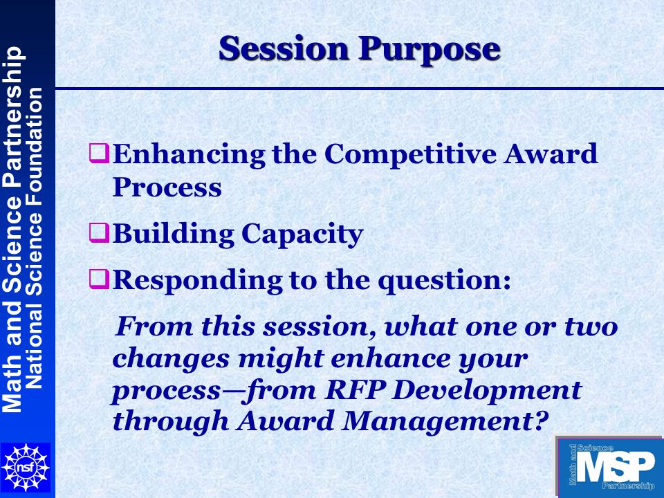Math and Science Partnership National Science Foundation Session Purpose   Enhancing the Competitive Award Process   Building Capacity   Responding to the question: From this session, what one or two changes might enhance your process—from RFP Development through Award Management