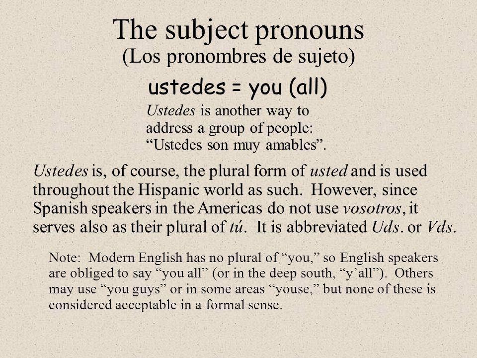 The subject pronouns (Los pronombres de sujeto) ustedes = you (all) Ustedes is another way to address a group of people: Ustedes son muy amables .