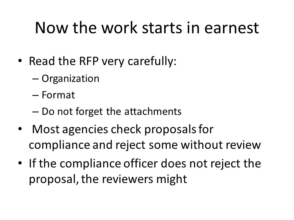 Now the work starts in earnest Read the RFP very carefully: – Organization – Format – Do not forget the attachments Most agencies check proposals for compliance and reject some without review If the compliance officer does not reject the proposal, the reviewers might