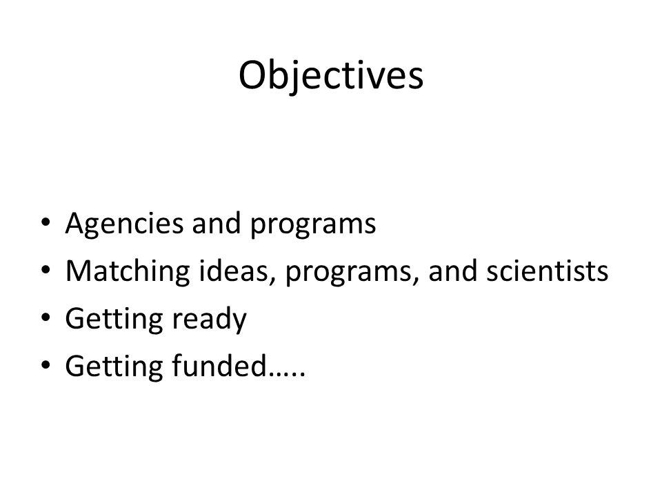 Objectives Agencies and programs Matching ideas, programs, and scientists Getting ready Getting funded…..