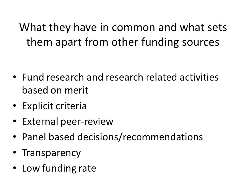 What they have in common and what sets them apart from other funding sources Fund research and research related activities based on merit Explicit criteria External peer-review Panel based decisions/recommendations Transparency Low funding rate
