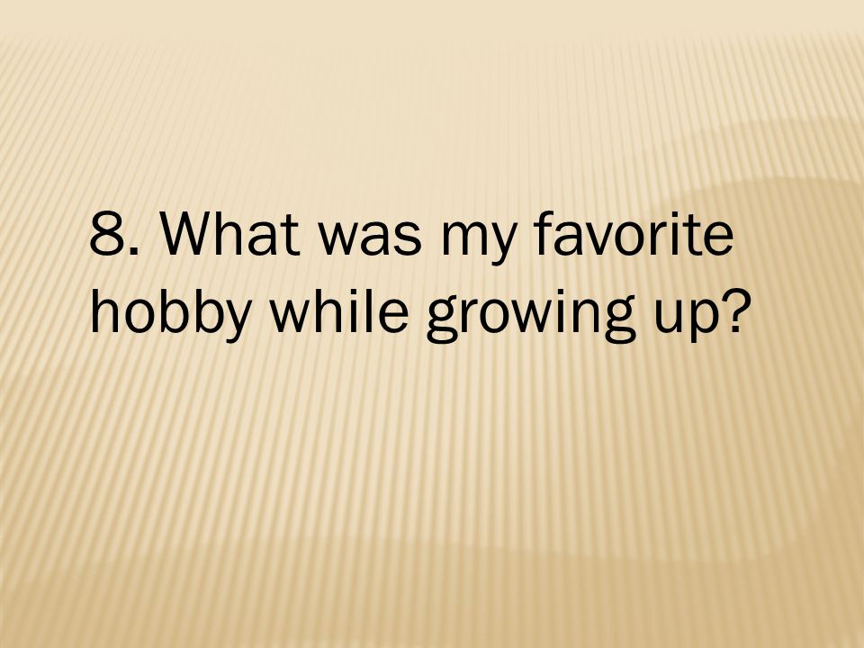 8. What was my favorite hobby while growing up