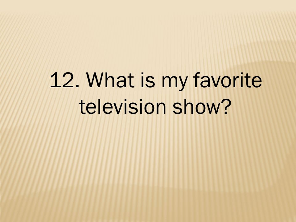 12. What is my favorite television show