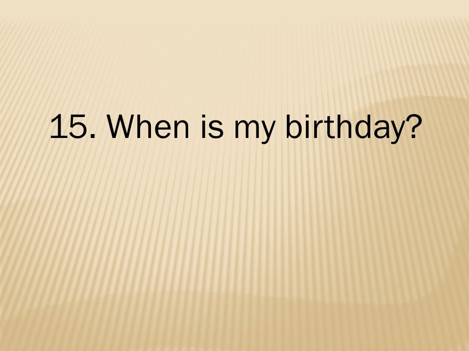 15. When is my birthday
