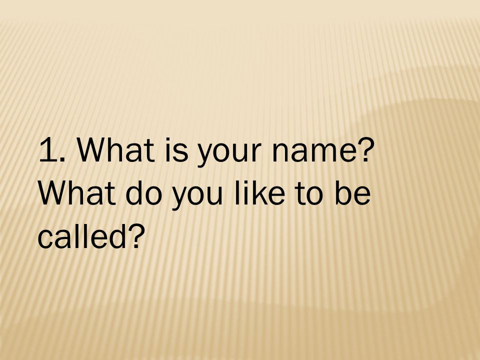 1. What is your name What do you like to be called