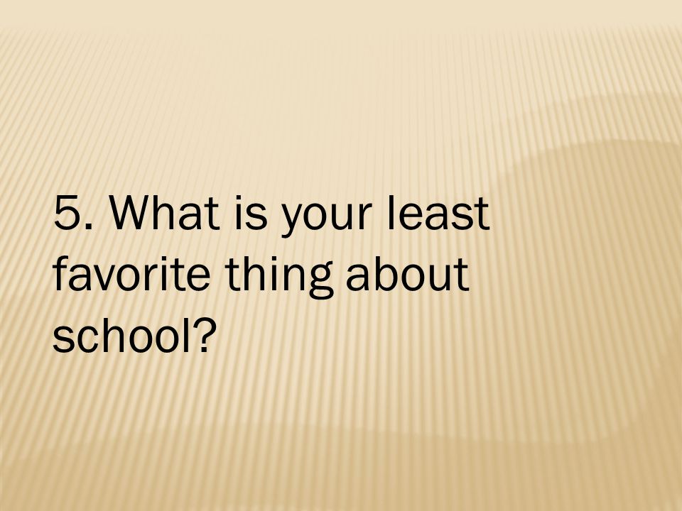 5. What is your least favorite thing about school