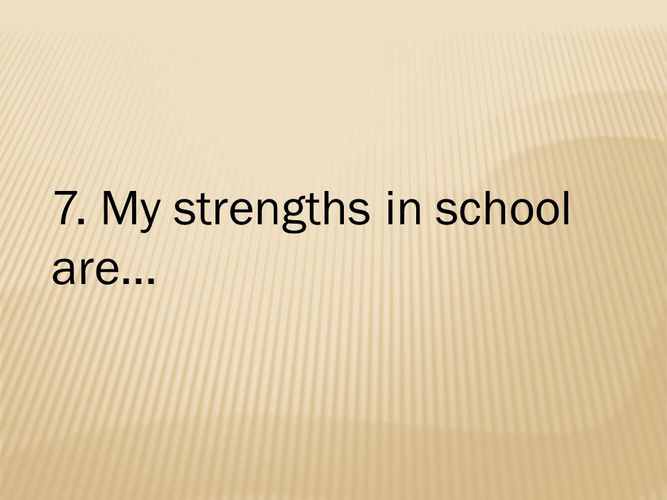 7. My strengths in school are…