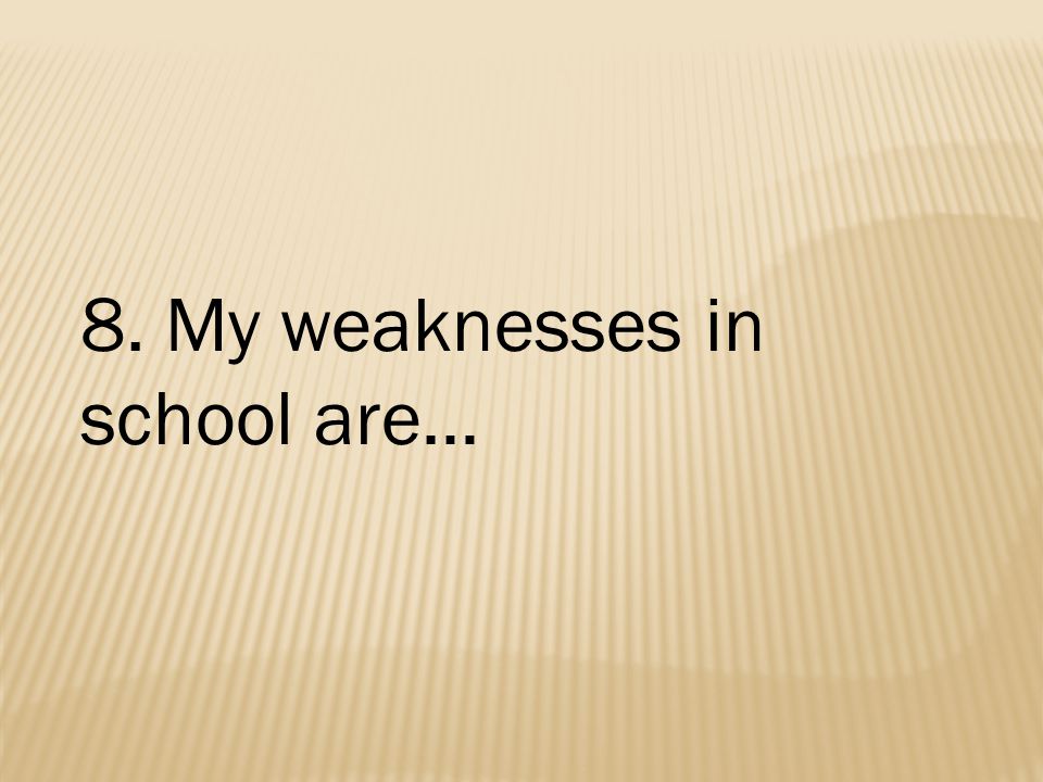 8. My weaknesses in school are…