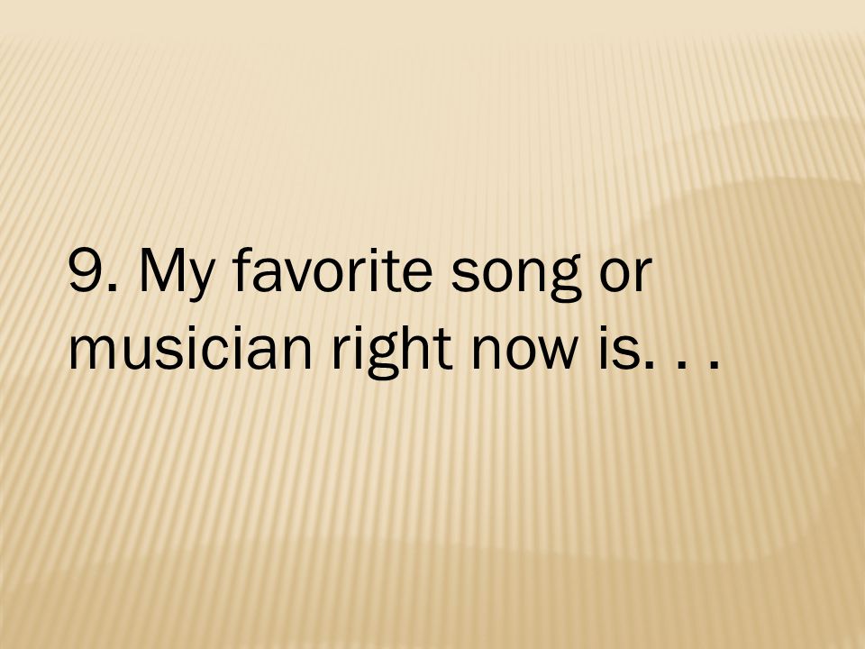 9. My favorite song or musician right now is...