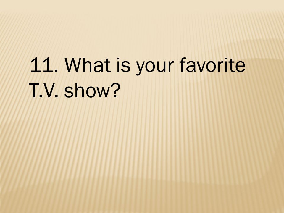 11. What is your favorite T.V. show