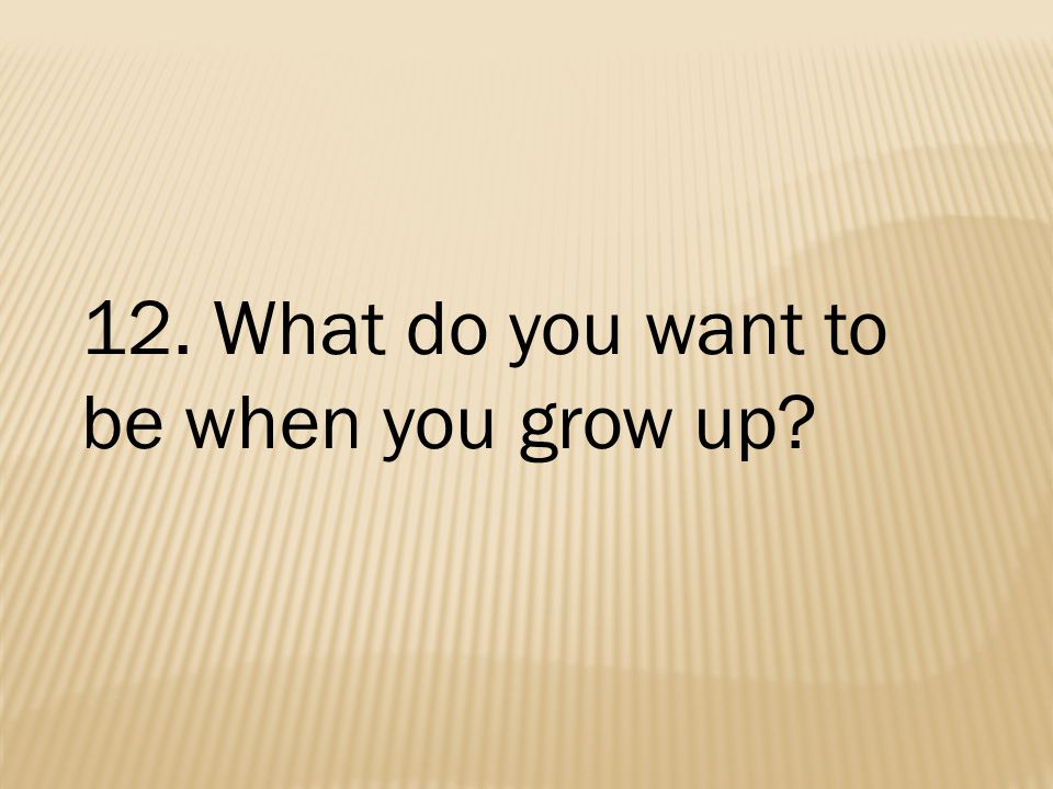 12. What do you want to be when you grow up