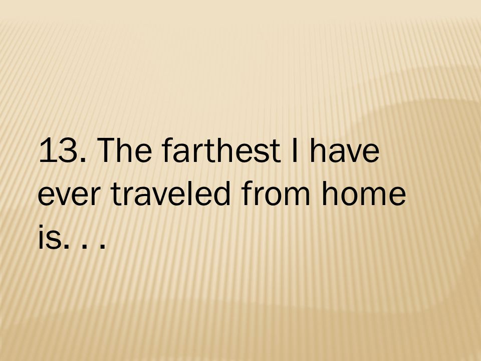 13. The farthest I have ever traveled from home is...