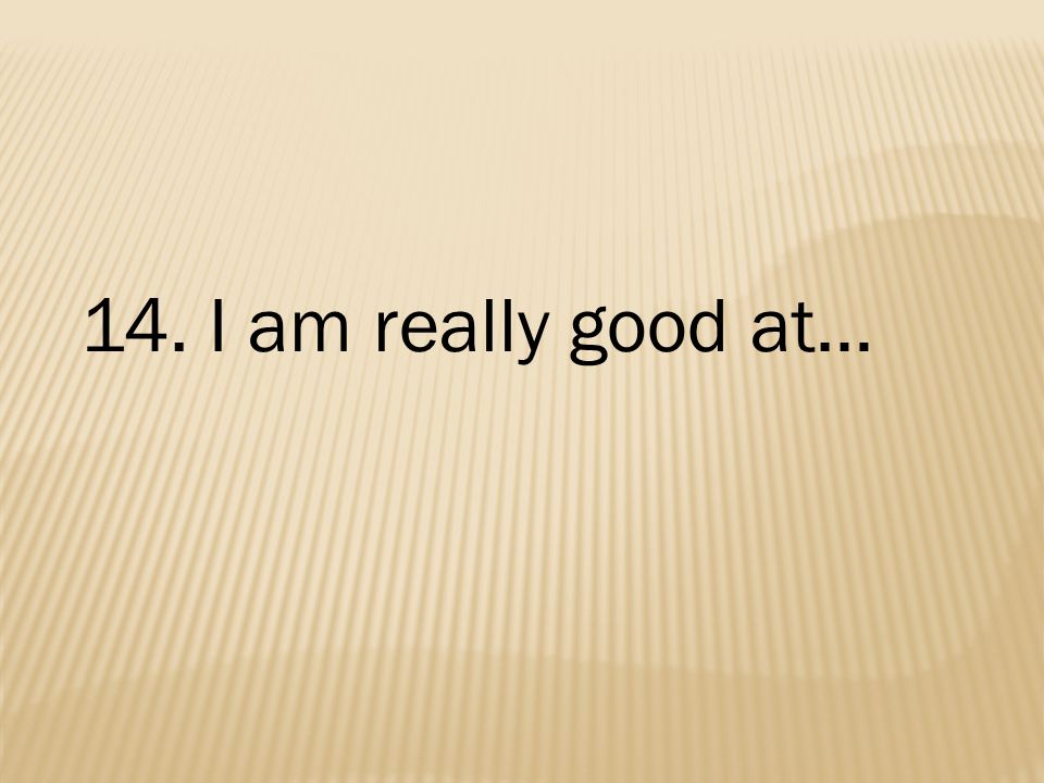 14. I am really good at…