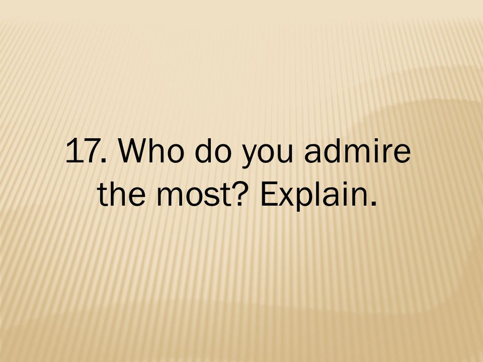 17. Who do you admire the most Explain.