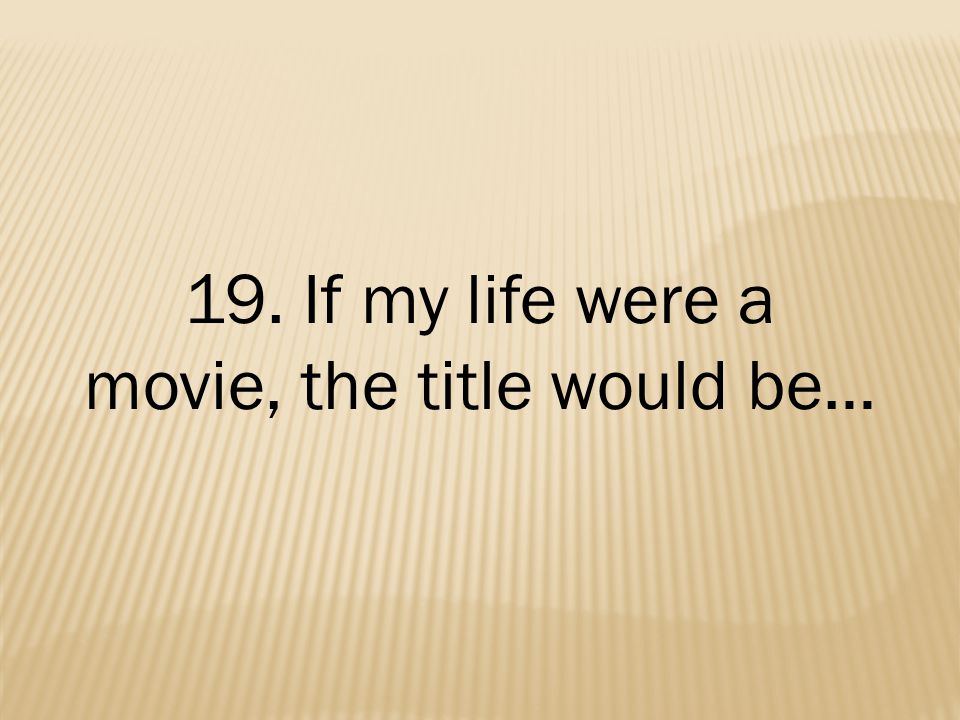19. If my life were a movie, the title would be…
