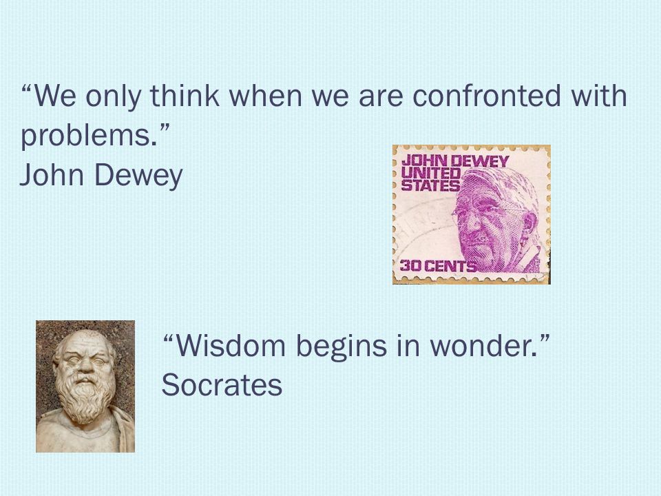 We only think when we are confronted with problems. John Dewey Wisdom begins in wonder. Socrates
