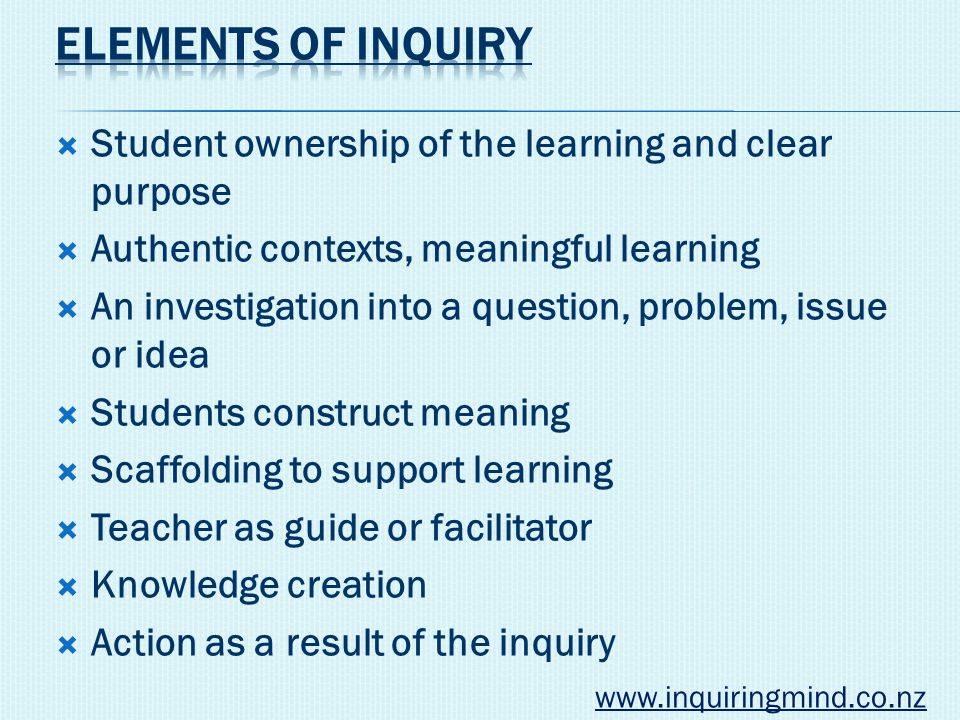  Student ownership of the learning and clear purpose  Authentic contexts, meaningful learning  An investigation into a question, problem, issue or idea  Students construct meaning  Scaffolding to support learning  Teacher as guide or facilitator  Knowledge creation  Action as a result of the inquiry