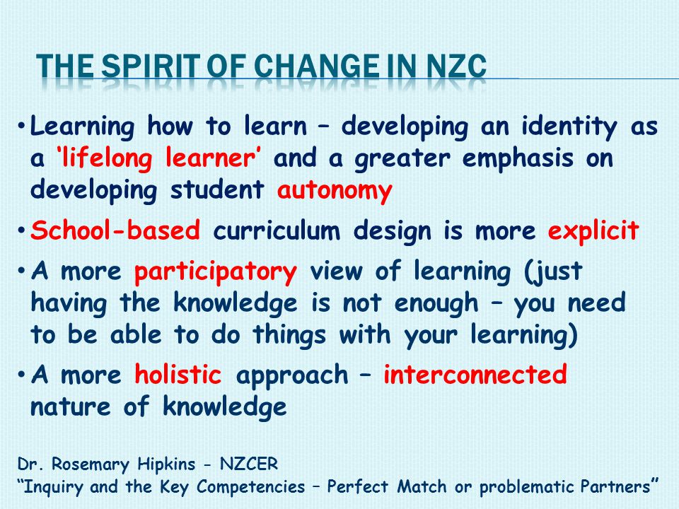 Learning how to learn – developing an identity as a ‘lifelong learner’ and a greater emphasis on developing student autonomy School-based curriculum design is more explicit A more participatory view of learning (just having the knowledge is not enough – you need to be able to do things with your learning) A more holistic approach – interconnected nature of knowledge Dr.