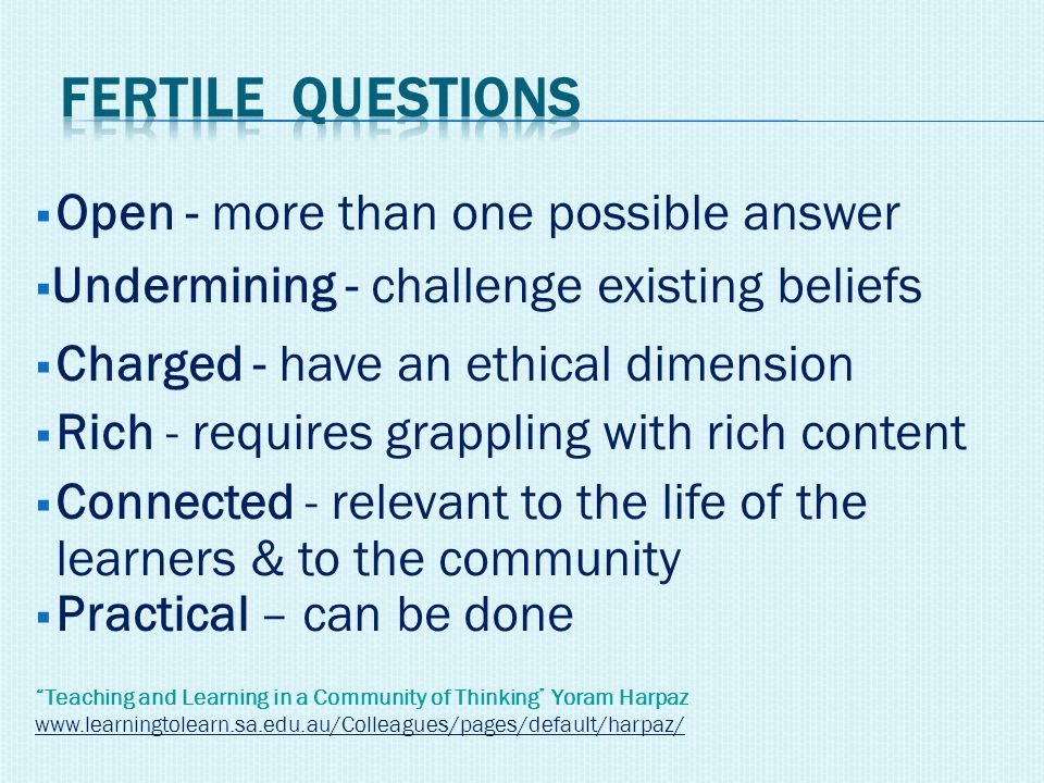  Open - more than one possible answer  Undermining - challenge existing beliefs  Charged - have an ethical dimension  Rich - requires grappling with rich content  Connected - relevant to the life of the learners & to the community  Practical – can be done Teaching and Learning in a Community of Thinking Yoram Harpaz