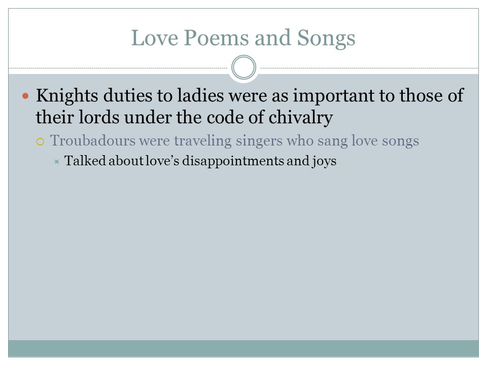 Love Poems and Songs Knights duties to ladies were as important to those of their lords under the code of chivalry  Troubadours were traveling singers who sang love songs  Talked about love’s disappointments and joys