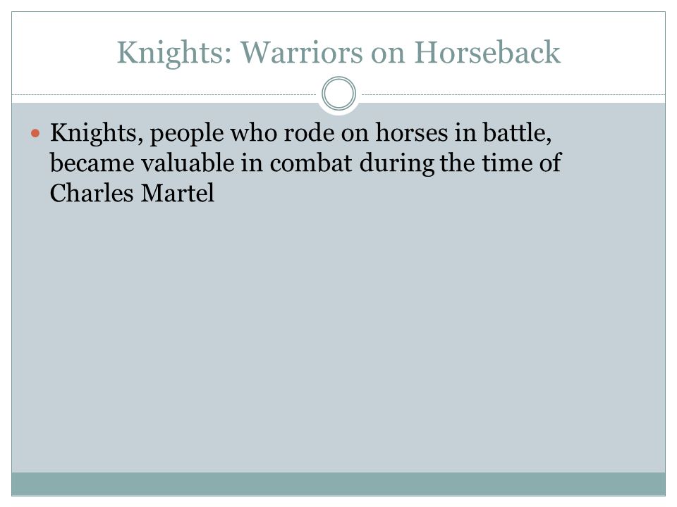 Knights: Warriors on Horseback Knights, people who rode on horses in battle, became valuable in combat during the time of Charles Martel