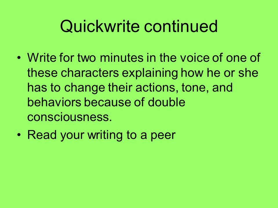 Quickwrite continued Write for two minutes in the voice of one of these characters explaining how he or she has to change their actions, tone, and behaviors because of double consciousness.