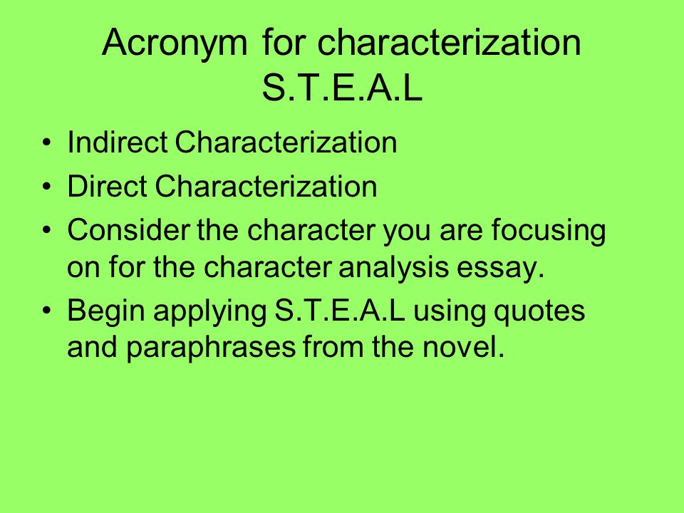 Acronym for characterization S.T.E.A.L Indirect Characterization Direct Characterization Consider the character you are focusing on for the character analysis essay.
