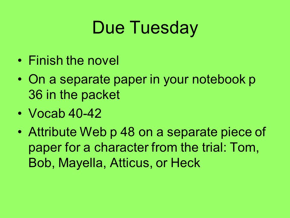 Due Tuesday Finish the novel On a separate paper in your notebook p 36 in the packet Vocab Attribute Web p 48 on a separate piece of paper for a character from the trial: Tom, Bob, Mayella, Atticus, or Heck