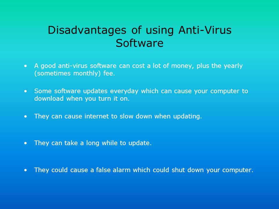 Disadvantages of using Anti-Virus Software A good anti-virus software can cost a lot of money, plus the yearly (sometimes monthly) fee.
