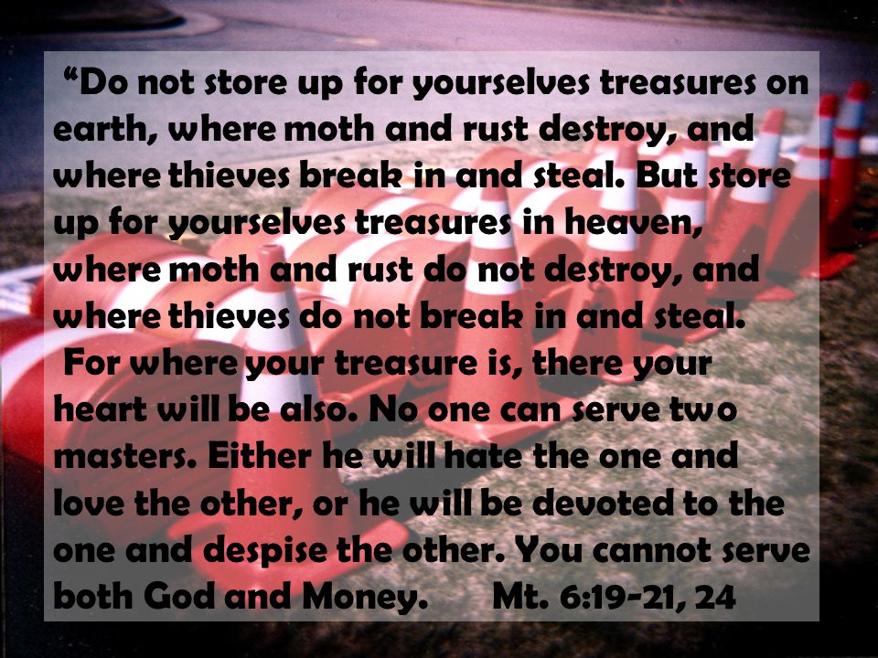 Do not store up for yourselves treasures on earth, where moth and rust destroy, and where thieves break in and steal.