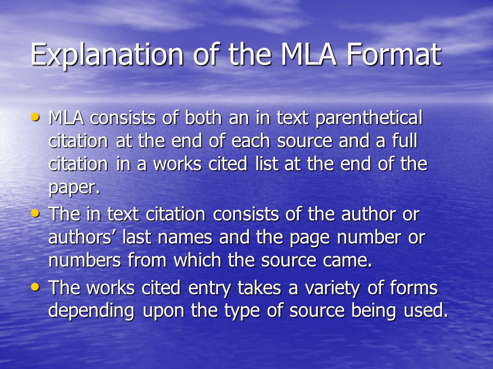 Explanation of the MLA Format MLA consists of both an in text parenthetical citation at the end of each source and a full citation in a works cited list at the end of the paper.