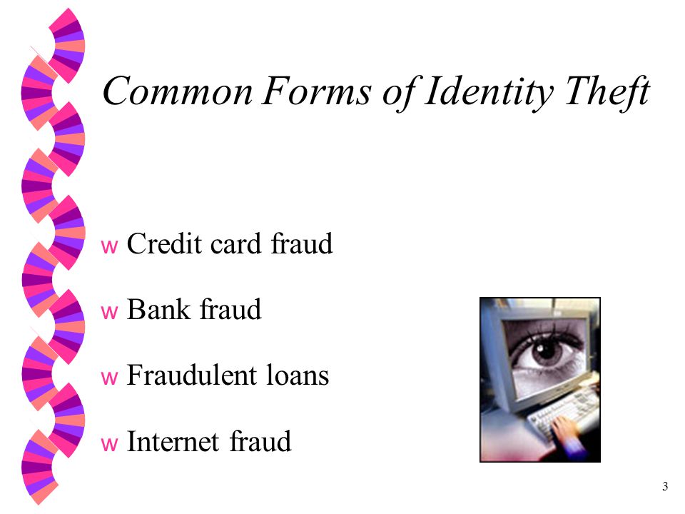 3 Common Forms of Identity Theft w Credit card fraud w Bank fraud w Fraudulent loans w Internet fraud