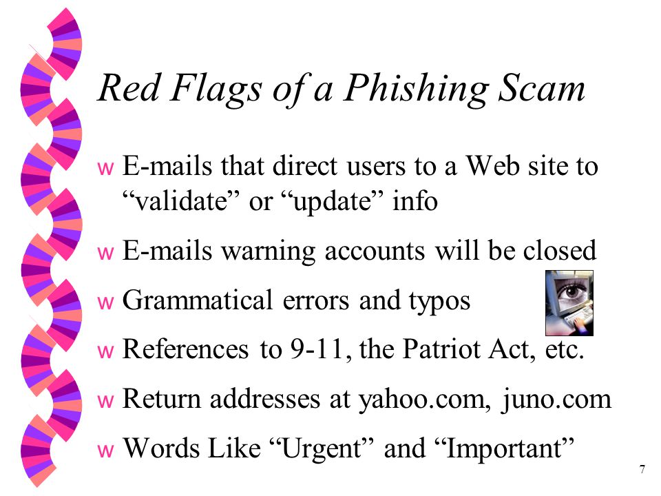 7 Red Flags of a Phishing Scam w  s that direct users to a Web site to validate or update info w  s warning accounts will be closed w Grammatical errors and typos w References to 9-11, the Patriot Act, etc.