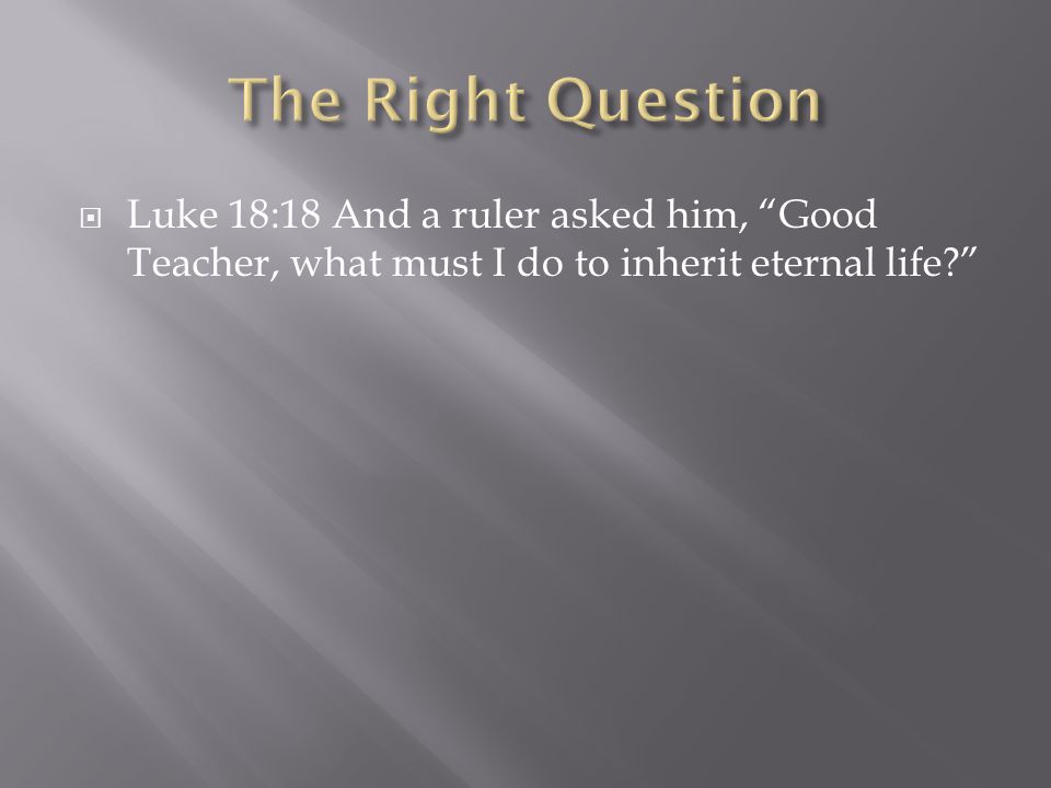 Luke 18:18 And a ruler asked him, Good Teacher, what must I do to inherit eternal life