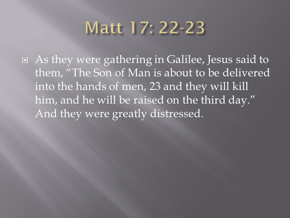  As they were gathering in Galilee, Jesus said to them, The Son of Man is about to be delivered into the hands of men, 23 and they will kill him, and he will be raised on the third day. And they were greatly distressed.