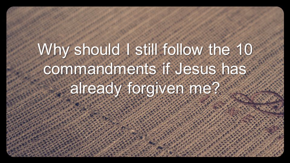 Why should I still follow the 10 commandments if Jesus has already forgiven me