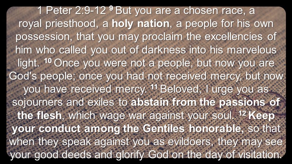 1 Peter 2: But you are a chosen race, a royal priesthood, a holy nation, a people for his own possession, that you may proclaim the excellencies of him who called you out of darkness into his marvelous light.