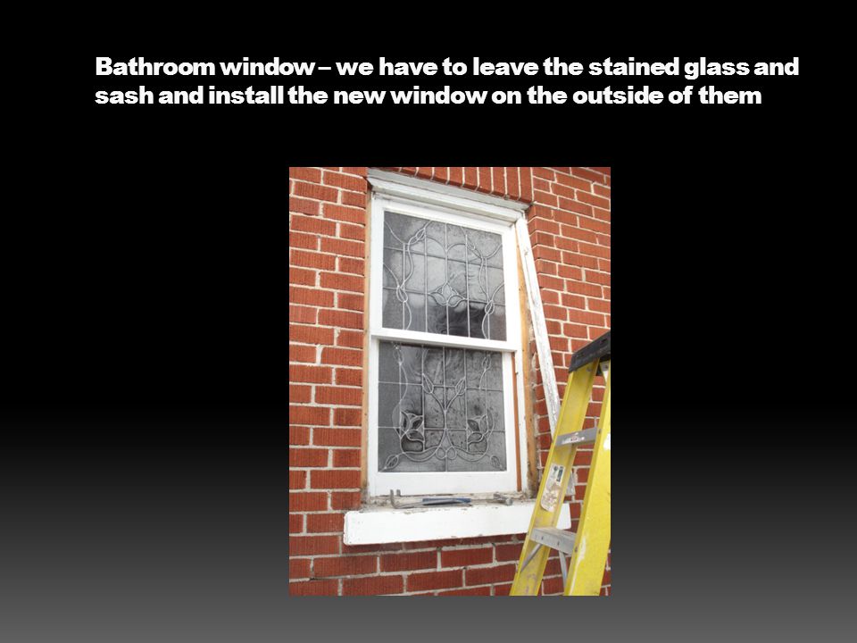 Bathroom window – we have to leave the stained glass and sash and install the new window on the outside of them