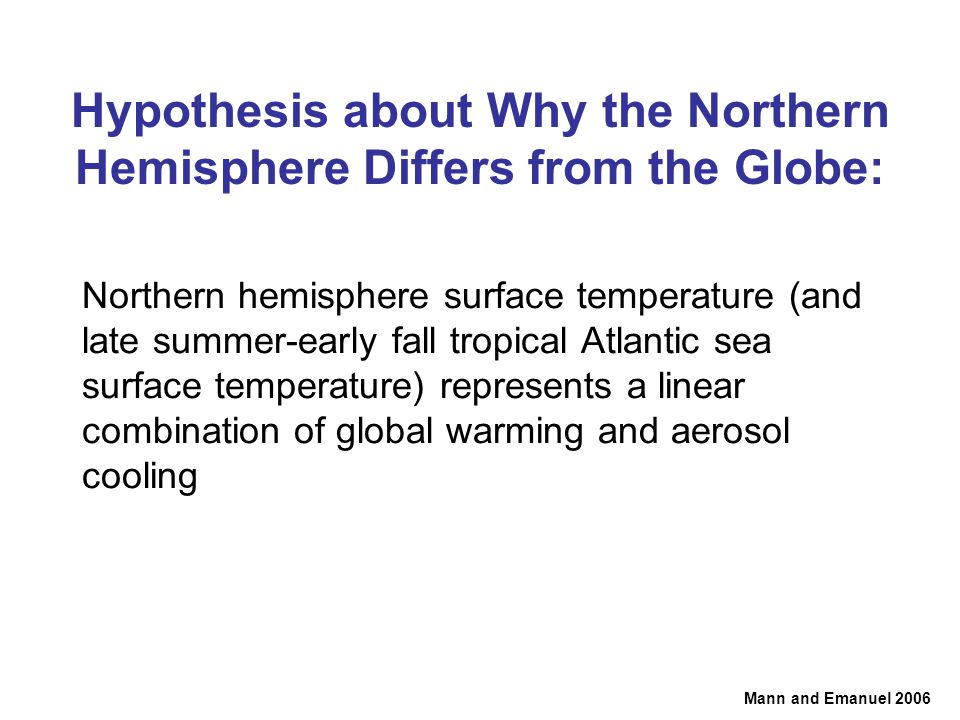 Northern hemisphere surface temperature (and late summer-early fall tropical Atlantic sea surface temperature) represents a linear combination of global warming and aerosol cooling Mann and Emanuel 2006 Hypothesis about Why the Northern Hemisphere Differs from the Globe: