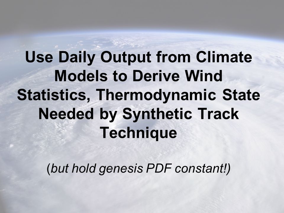 Use Daily Output from Climate Models to Derive Wind Statistics, Thermodynamic State Needed by Synthetic Track Technique (but hold genesis PDF constant!)