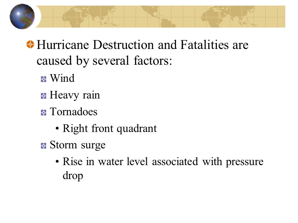 Hurricane Destruction and Fatalities are caused by several factors: Wind Heavy rain Tornadoes Right front quadrant Storm surge Rise in water level associated with pressure drop